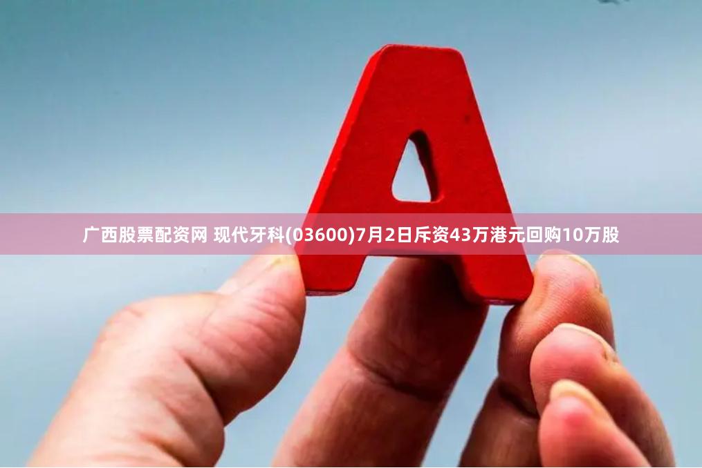 广西股票配资网 现代牙科(03600)7月2日斥资43万港元回购10万股