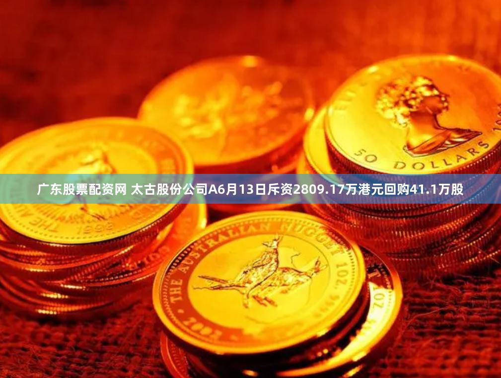 广东股票配资网 太古股份公司A6月13日斥资2809.17万港元回购41.1万股