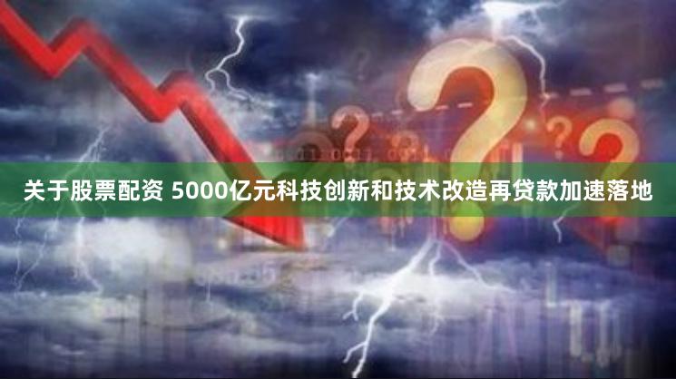 关于股票配资 5000亿元科技创新和技术改造再贷款加速落地