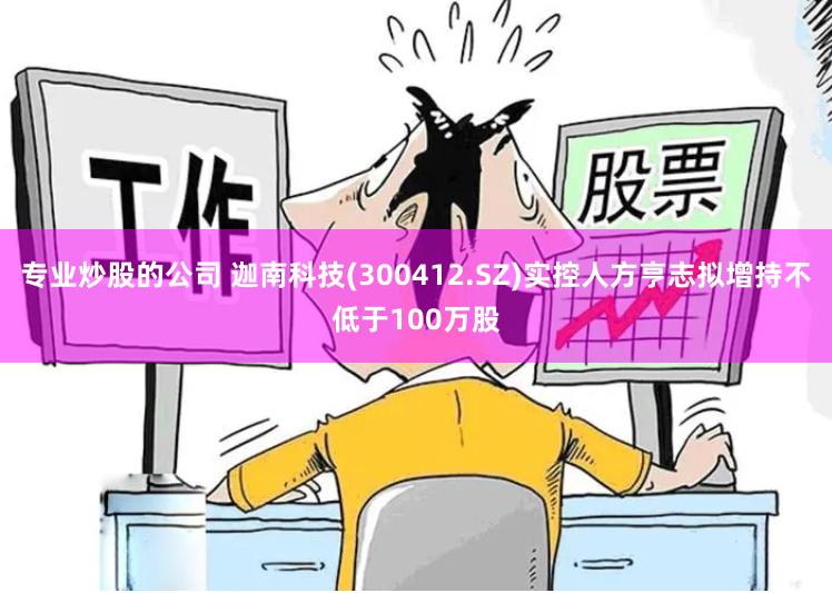 专业炒股的公司 迦南科技(300412.SZ)实控人方亨志拟增持不低于100万股