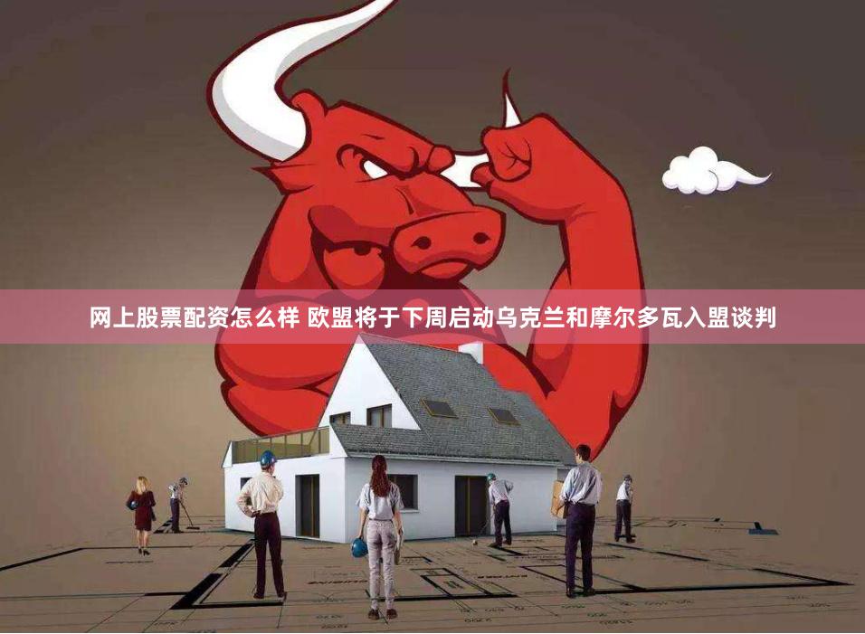 网上股票配资怎么样 欧盟将于下周启动乌克兰和摩尔多瓦入盟谈判