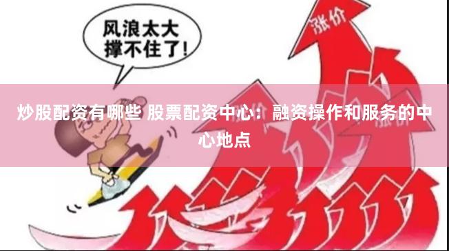 炒股配资有哪些 股票配资中心：融资操作和服务的中心地点