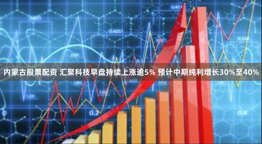 内蒙古股票配资 汇聚科技早盘持续上涨逾5% 预计中期纯利增长30%至40%