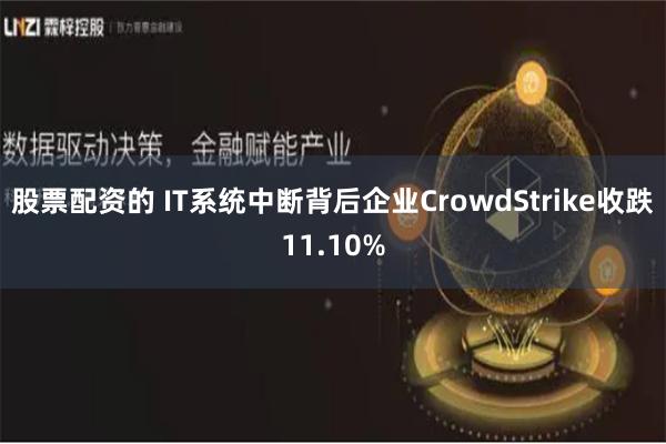 股票配资的 IT系统中断背后企业CrowdStrike收跌11.10%