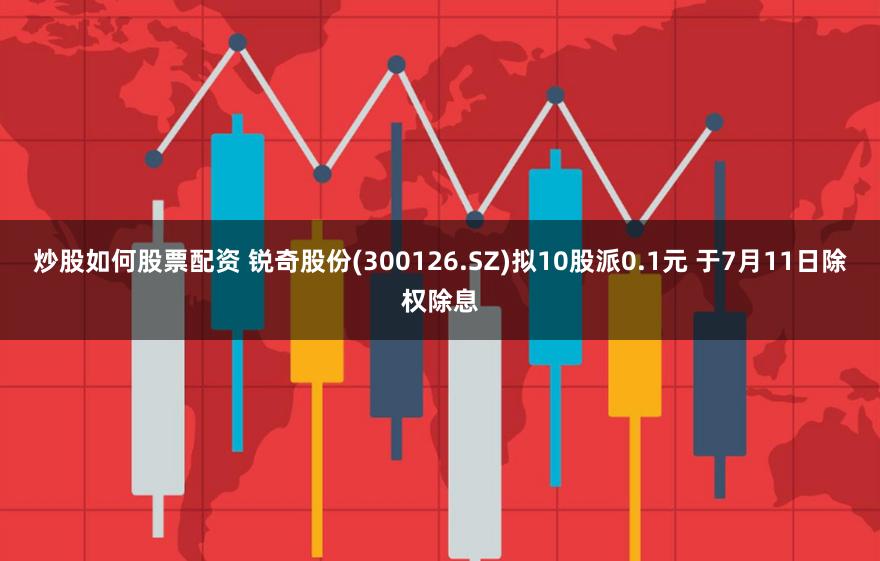 炒股如何股票配资 锐奇股份(300126.SZ)拟10股派0.1元 于7月11日除权除息