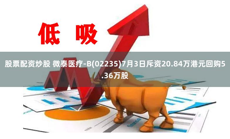 股票配资炒股 微泰医疗-B(02235)7月3日斥资20.84万港元回购5.36万股