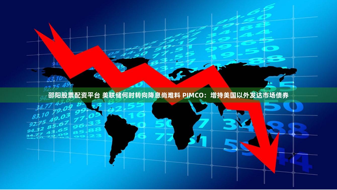 邵阳股票配资平台 美联储何时转向降息尚难料 PIMCO：增持美国以外发达市场债券