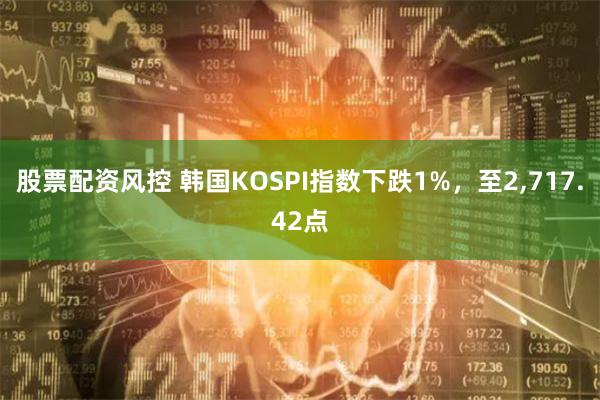 股票配资风控 韩国KOSPI指数下跌1%，至2,717.42点