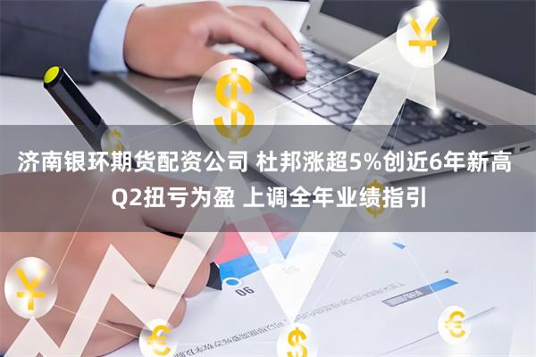 济南银环期货配资公司 杜邦涨超5%创近6年新高 Q2扭亏为盈 上调全年业绩指引