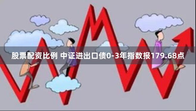 股票配资比例 中证进出口债0-3年指数报179.68点