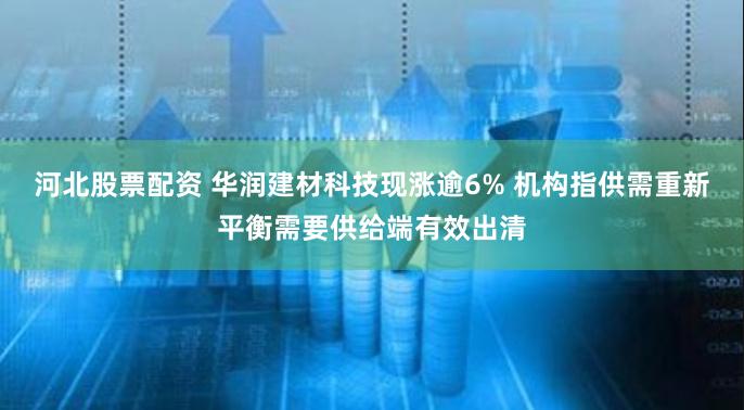 河北股票配资 华润建材科技现涨逾6% 机构指供需重新平衡需要供给端有效出清