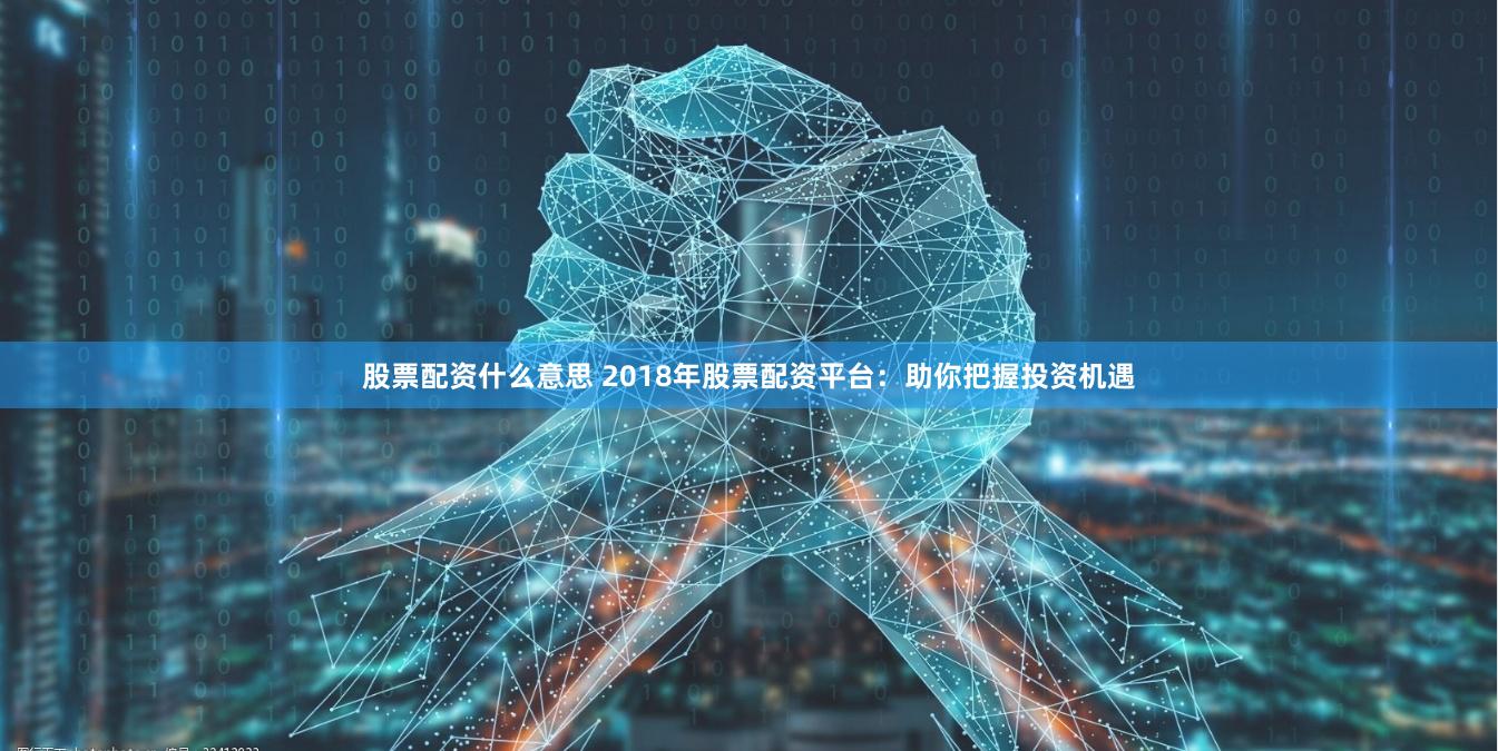 股票配资什么意思 2018年股票配资平台：助你把握投资机遇